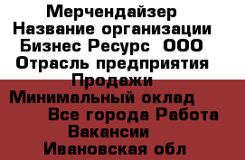 Мерчендайзер › Название организации ­ Бизнес Ресурс, ООО › Отрасль предприятия ­ Продажи › Минимальный оклад ­ 30 000 - Все города Работа » Вакансии   . Ивановская обл.